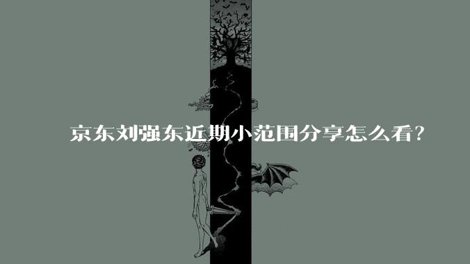 京东刘强东近期小范围分享怎么看？